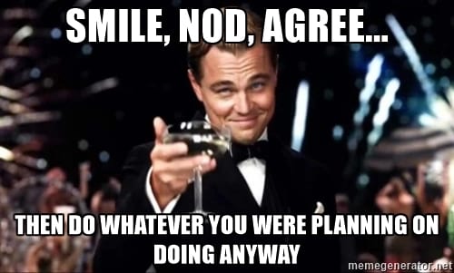 Smile, nod, agree.. then do whatever you were planning on doing anyway.