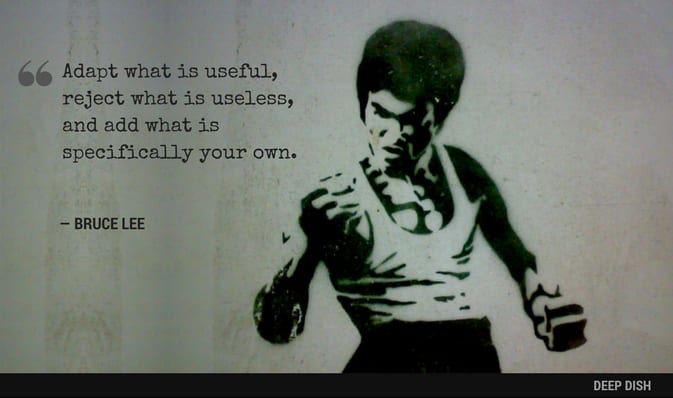 Adapt what is useful, reject what is useless, and add what is specifically your own.