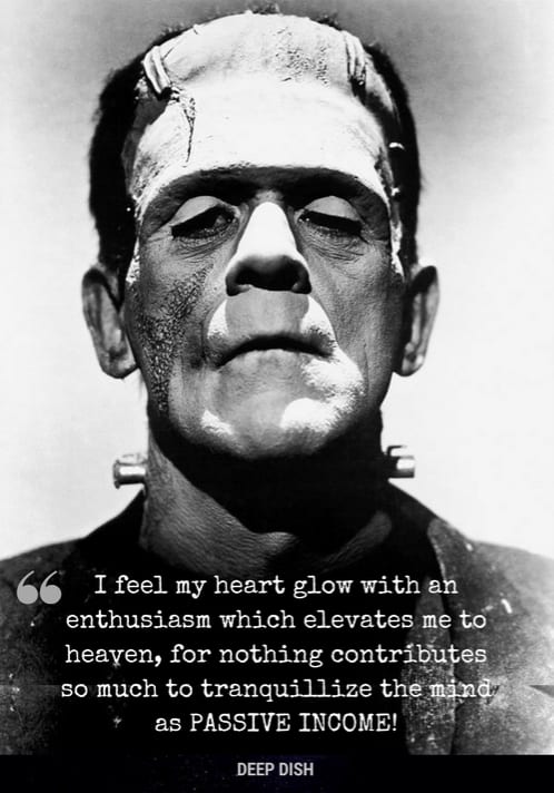 I feel my heart glow with an enthusiasm which elevates me to heaven, for nothing contributes so much to tranquillize the mind as PASSIVE INCOME!