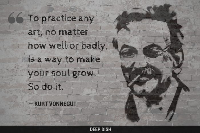 "To practice any art, no matter how well or badly, is a way to make your soul grow. So do it." — Kurt Vonnegut quote