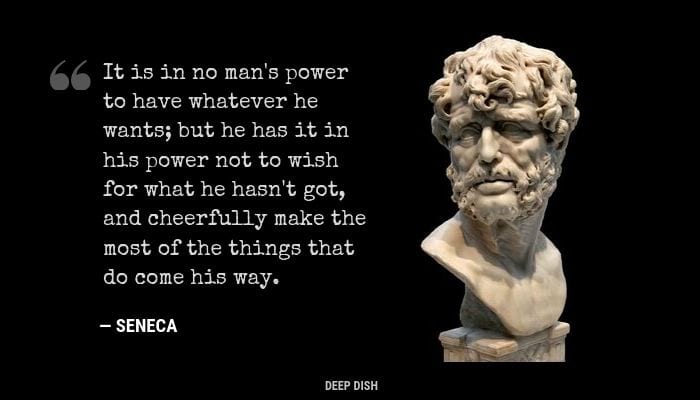 'It is in no man's power to have whatever he wants, but he has it in his power not to wish for what he hasn't got, and cheerfully make the most of the things that do come his way." - Seneca