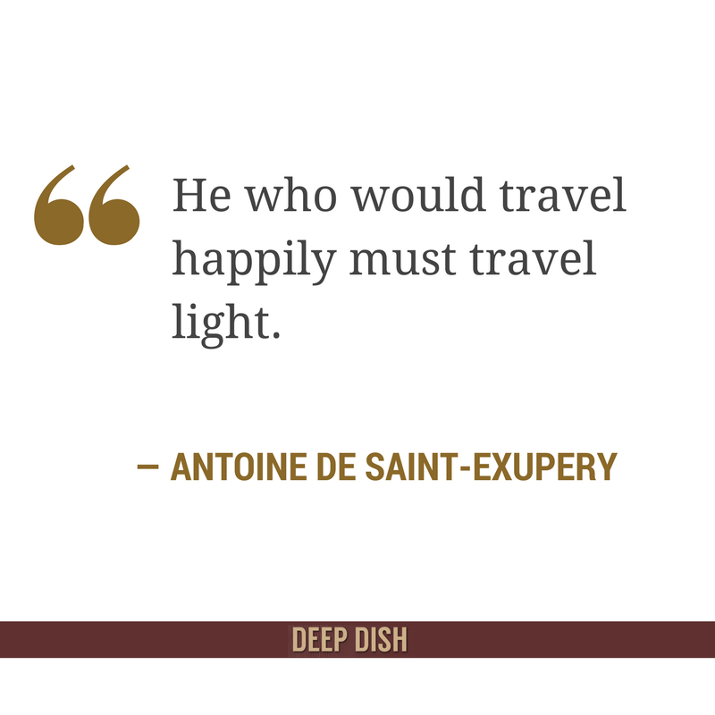 "He who would travel happily must travel light." - Antoine De Saint-Exupery